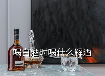 喝白酒時喝什么解酒