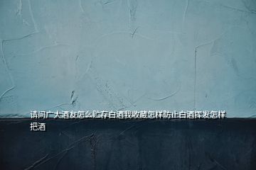 請問廣大酒友怎么貯存白酒我收藏怎樣防止白酒揮發(fā)怎樣把酒