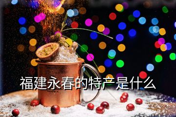 福建永春的特產(chǎn)是什么