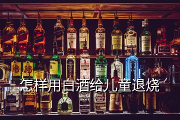 怎樣用白酒給兒童退燒