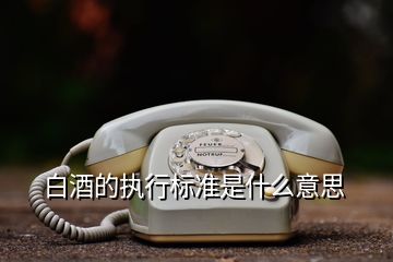 白酒的執(zhí)行標(biāo)準是什么意思