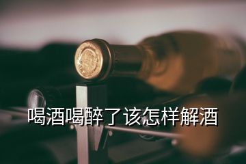 喝酒喝醉了該怎樣解酒