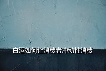 白酒如何讓消費者沖動性消費