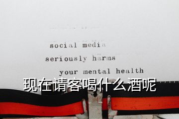 現(xiàn)在請客喝什么酒呢