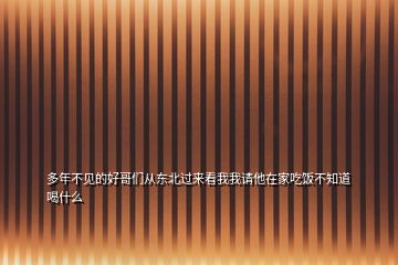 多年不見的好哥們從東北過來看我我請他在家吃飯不知道喝什么