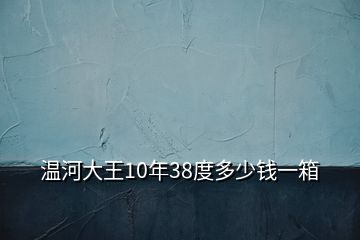 溫河大王10年38度多少錢一箱