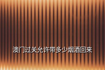 澳門(mén)過(guò)關(guān)允許帶多少煙酒回來(lái)