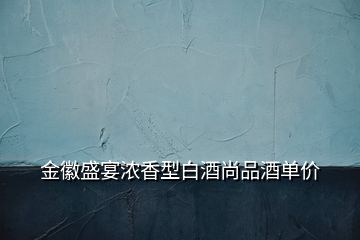 金徽盛宴濃香型白酒尚品酒單價