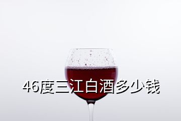 46度三江白酒多少錢