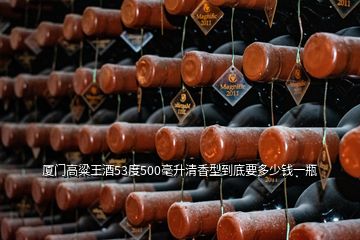 廈門高粱王酒53度500毫升清香型到底要多少錢一瓶