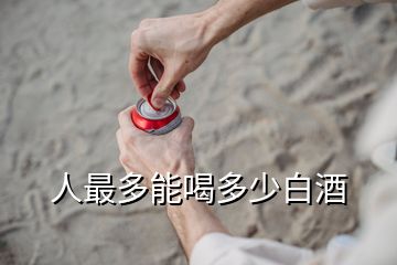 人最多能喝多少白酒