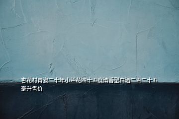 杏花村青瓷二十年小蘭花四十五度清香型白酒二百二十五毫升售價