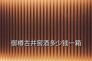 御樽古井窖酒多少錢一箱