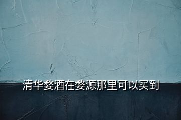 清華婺酒在婺源那里可以買(mǎi)到