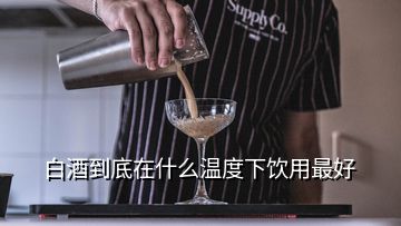 白酒到底在什么溫度下飲用最好