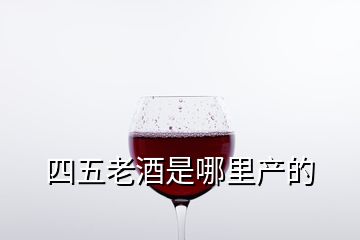 四五老酒是哪里產(chǎn)的