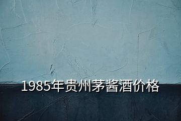 1985年貴州茅醬酒價(jià)格