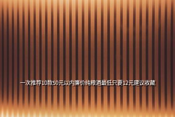 一次推薦10款50元以內(nèi)廉價(jià)純糧酒最低只要12元建議收藏