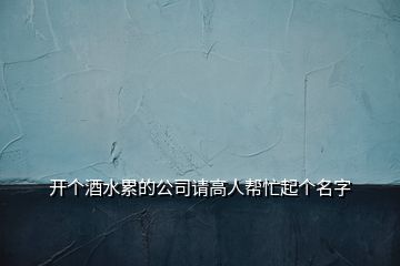 開個(gè)酒水累的公司請(qǐng)高人幫忙起個(gè)名字