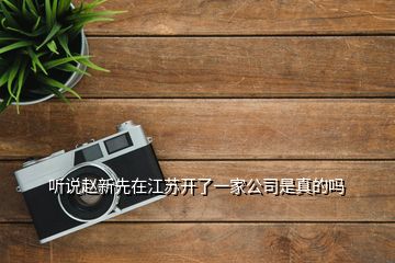 聽(tīng)說(shuō)趙新先在江蘇開(kāi)了一家公司是真的嗎