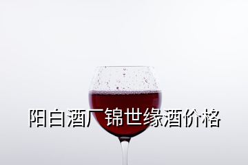 陽(yáng)白酒廠錦世緣酒價(jià)格