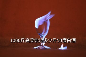 1000斤高梁能燒多少斤50度白酒