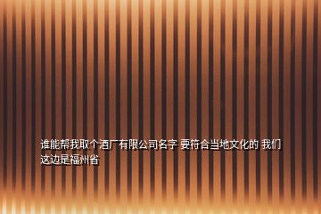 誰(shuí)能幫我取個(gè)酒廠有限公司名字 要符合當(dāng)?shù)匚幕?我們這邊是福州省