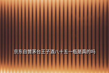 京東自營茅臺王子酒八十五一瓶是真的嗎