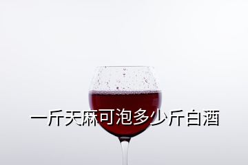 一斤天麻可泡多少斤白酒