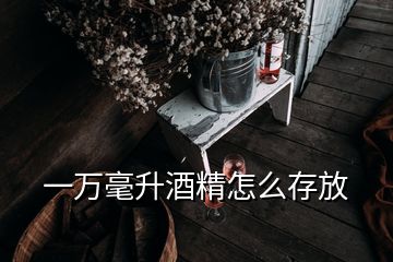 一萬(wàn)毫升酒精怎么存放