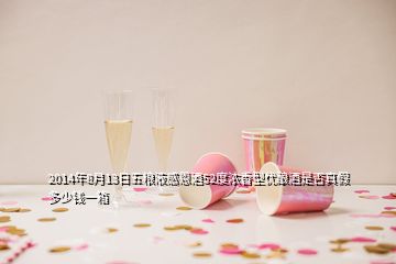 2014年8月13日五糧液感恩酒52度濃香型優(yōu)釀酒是否真假多少錢一箱