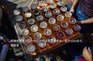 順便想再多問您一句如您所說我普通茅臺一瓶才1000多元那款愛