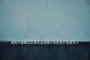 湖南中煙集團(tuán)芙蓉佳品調(diào)撥價和批發(fā)價各是多少