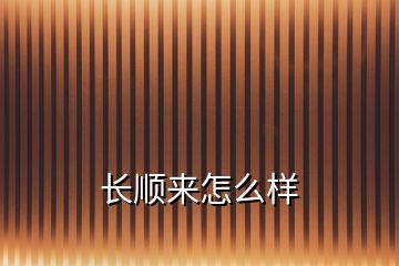 長(zhǎng)順來(lái)怎么樣