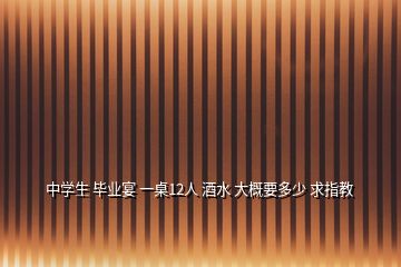 中學(xué)生 畢業(yè)宴 一桌12人 酒水 大概要多少 求指教