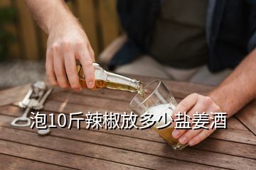 泡10斤辣椒放多少鹽姜酒