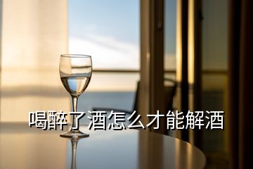 喝醉了酒怎么才能解酒