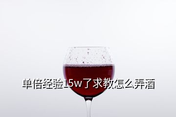 單倍經(jīng)驗15w了求教怎么弄酒