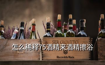 怎么稀釋75酒精來(lái)酒精擦浴