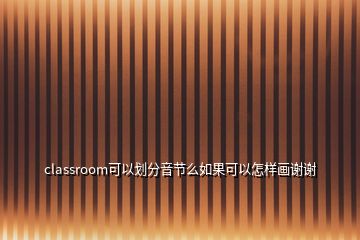 classroom可以劃分音節(jié)么如果可以怎樣畫謝謝