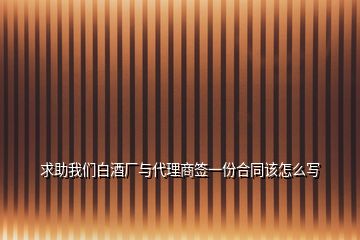 求助我們白酒廠與代理商簽一份合同該怎么寫