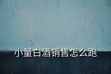 小量白酒銷售怎么跑