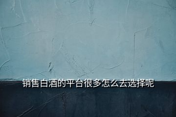 銷(xiāo)售白酒的平臺(tái)很多怎么去選擇呢