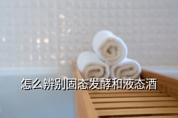 怎么辨別固態(tài)發(fā)酵和液態(tài)酒