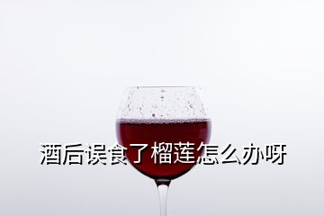 酒后誤食了榴蓮怎么辦呀