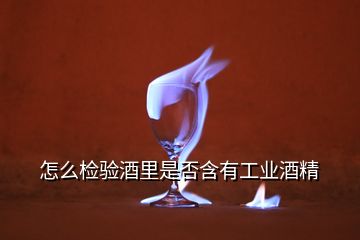 怎么檢驗(yàn)酒里是否含有工業(yè)酒精