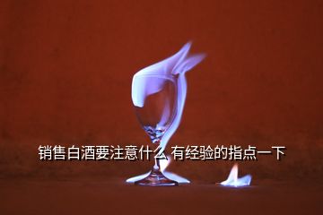 銷售白酒要注意什么 有經(jīng)驗的指點一下