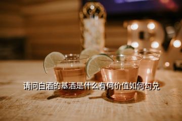 請(qǐng)問(wèn)白酒的基酒是什么有何價(jià)值如何勾兌