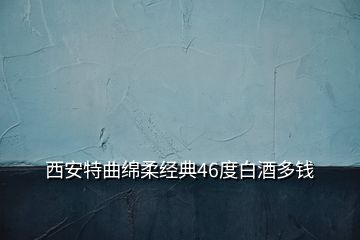 西安特曲綿柔經(jīng)典46度白酒多錢