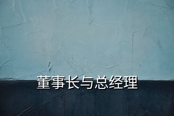 董事長(zhǎng)與總經(jīng)理